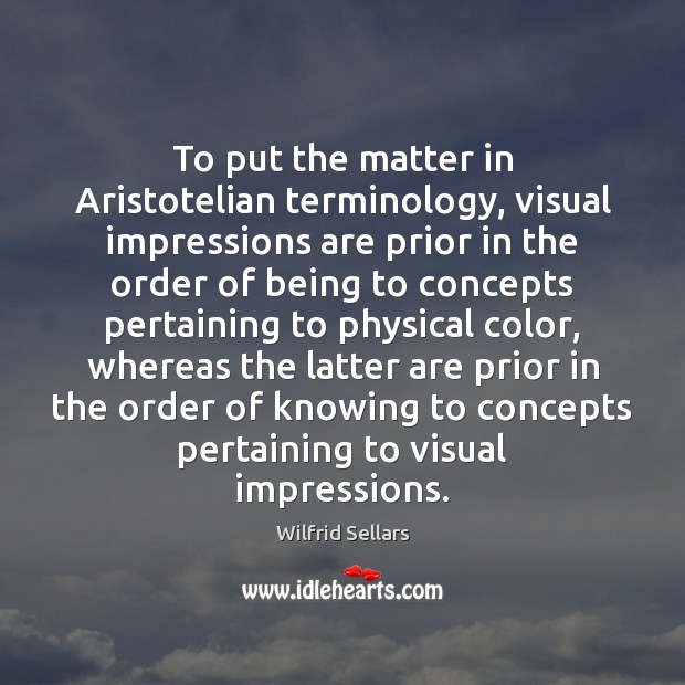 To put the matter in Aristotelian terminology, visual impressions are prior in Wilfrid Sellars Picture Quote