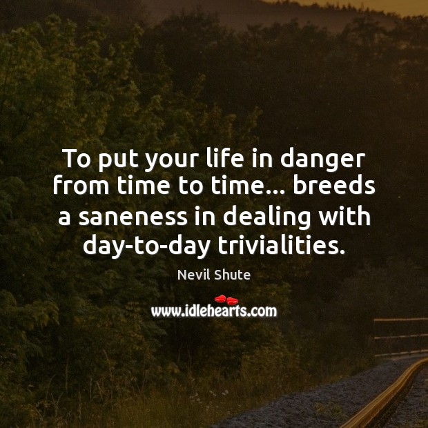 To put your life in danger from time to time… breeds a Nevil Shute Picture Quote