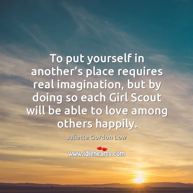 To put yourself in another’s place requires real imagination, but by doing so each girl scout will be Juliette Gordon Low Picture Quote