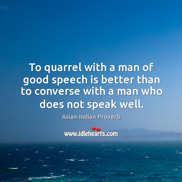 To quarrel with a man of good speech is better than to converse with a man who does not speak well. Asian-Indian Proverbs Image
