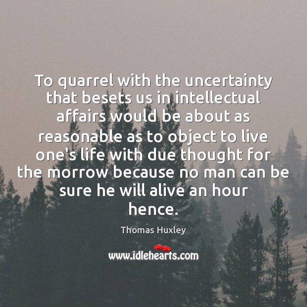 To quarrel with the uncertainty that besets us in intellectual affairs would Thomas Huxley Picture Quote