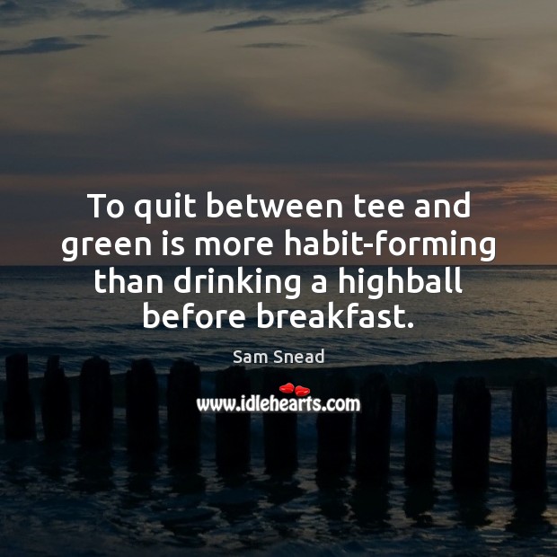 To quit between tee and green is more habit-forming than drinking a Sam Snead Picture Quote
