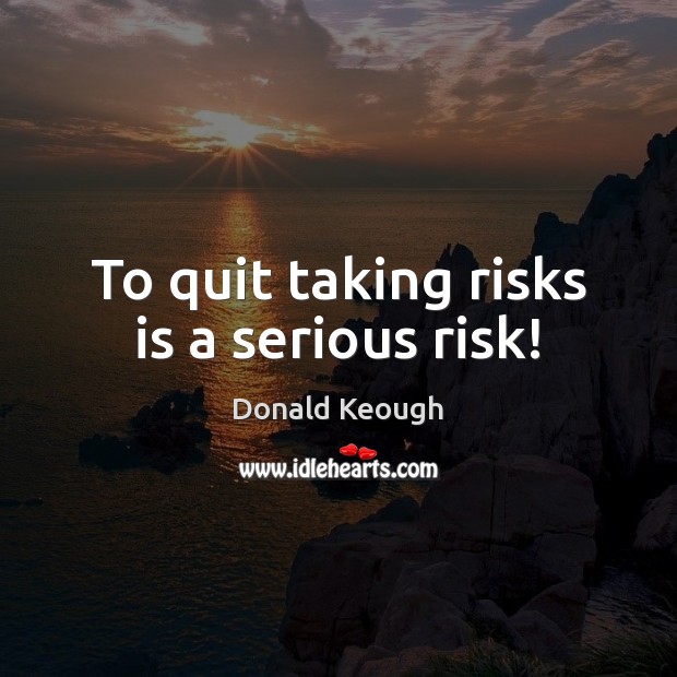 To quit taking risks is a serious risk! Image