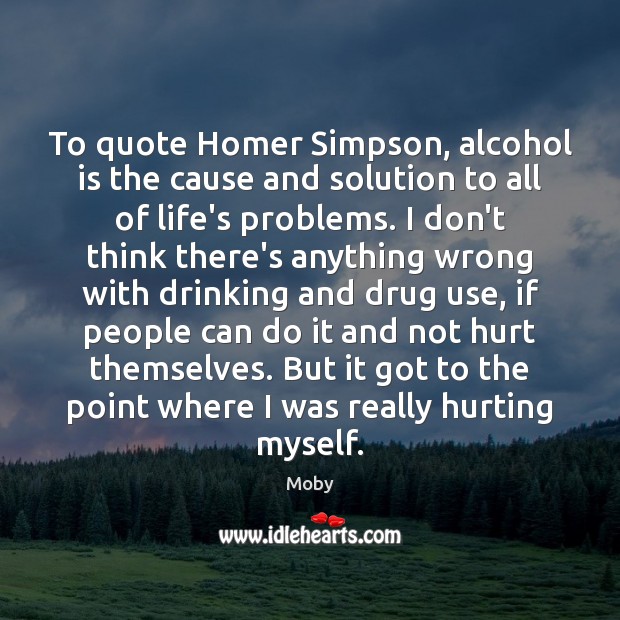 To quote Homer Simpson, alcohol is the cause and solution to all Moby Picture Quote