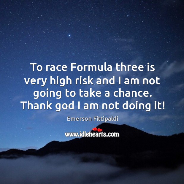 To race formula three is very high risk and I am not going to take a chance. Thank God I am not doing it! Emerson Fittipaldi Picture Quote