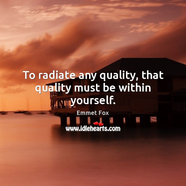 To radiate any quality, that quality must be within yourself. Emmet Fox Picture Quote