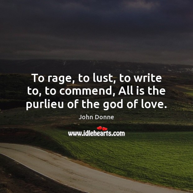 To rage, to lust, to write to, to commend, All is the purlieu of the God of love. John Donne Picture Quote