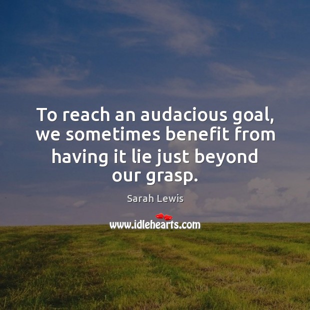 To reach an audacious goal, we sometimes benefit from having it lie just beyond our grasp. Lie Quotes Image