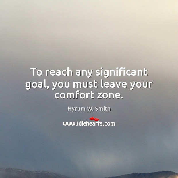 To reach any significant goal, you must leave your comfort zone. Hyrum W. Smith Picture Quote