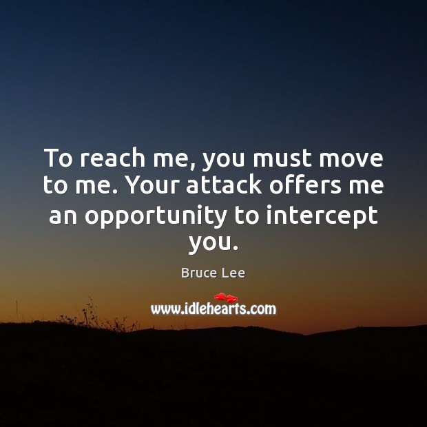 To reach me, you must move to me. Your attack offers me an opportunity to intercept you. Bruce Lee Picture Quote