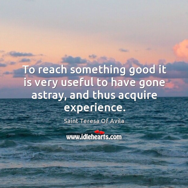 To reach something good it is very useful to have gone astray, and thus acquire experience. Saint Teresa Of Avila Picture Quote