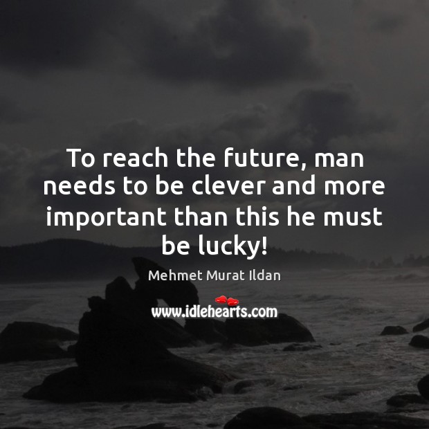 To reach the future, man needs to be clever and more important than this he must be lucky! Image