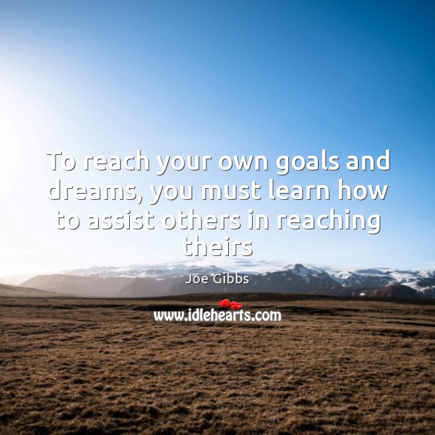 To reach your own goals and dreams, you must learn how to assist others in reaching theirs Joe Gibbs Picture Quote