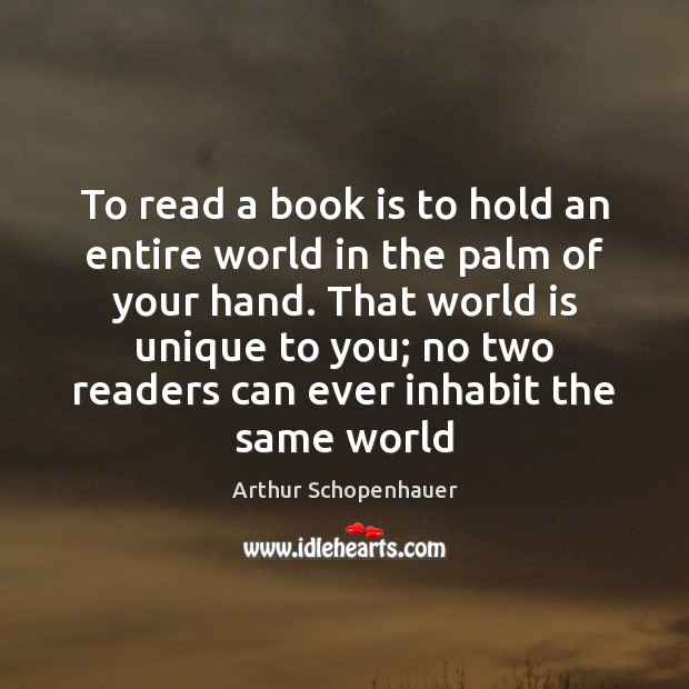 To read a book is to hold an entire world in the Arthur Schopenhauer Picture Quote