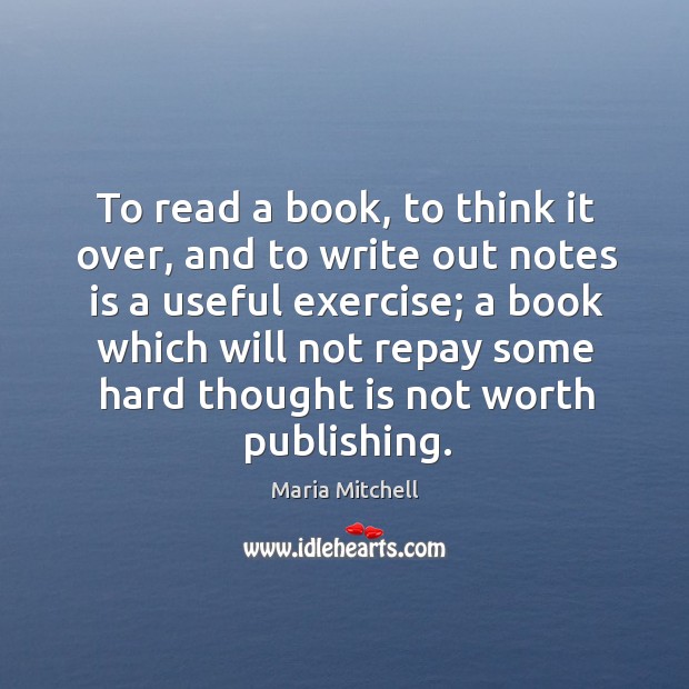 To read a book, to think it over, and to write out notes is a useful exercise; Maria Mitchell Picture Quote