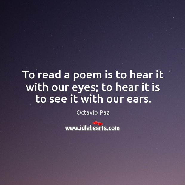 To read a poem is to hear it with our eyes; to hear it is to see it with our ears. Image