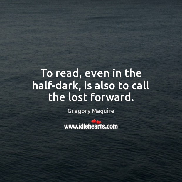 To read, even in the half-dark, is also to call the lost forward. Gregory Maguire Picture Quote