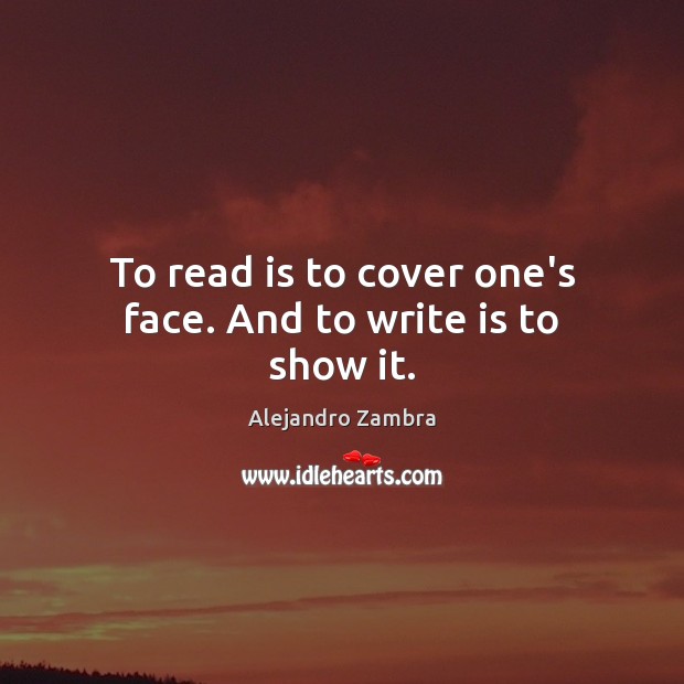 To read is to cover one’s face. And to write is to show it. Alejandro Zambra Picture Quote