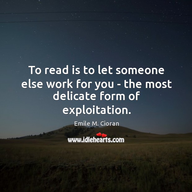 To read is to let someone else work for you – the most delicate form of exploitation. Emile M. Cioran Picture Quote