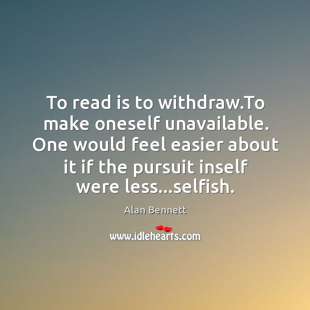To read is to withdraw.To make oneself unavailable. One would feel Alan Bennett Picture Quote