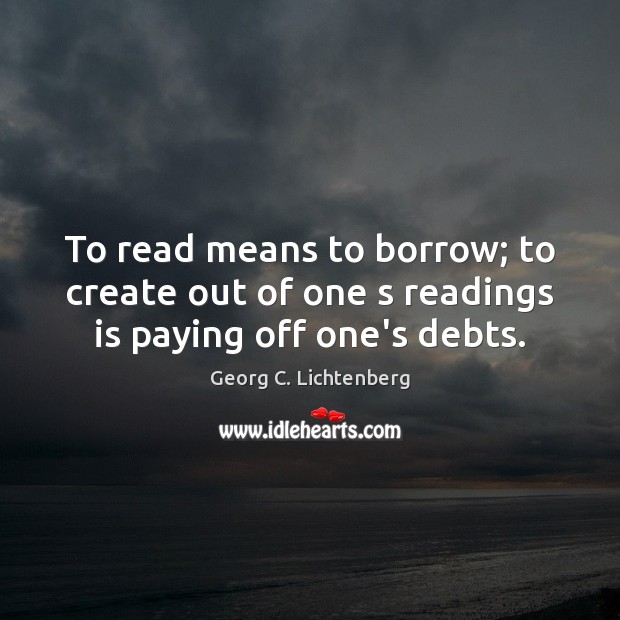 To read means to borrow; to create out of one s readings is paying off one’s debts. Georg C. Lichtenberg Picture Quote
