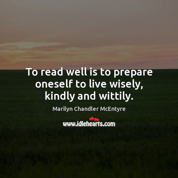 To read well is to prepare oneself to live wisely, kindly and wittily. Image