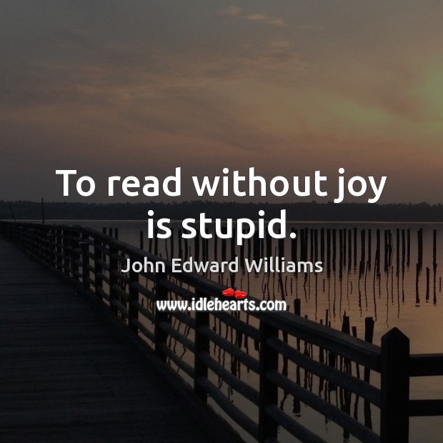 To read without joy is stupid. John Edward Williams Picture Quote