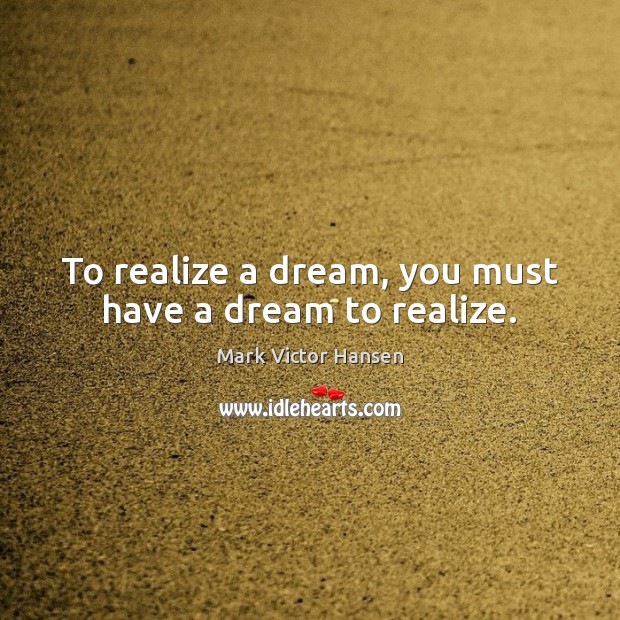 To realize a dream, you must have a dream to realize. Mark Victor Hansen Picture Quote