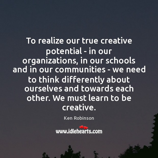 To realize our true creative potential – in our organizations, in our Ken Robinson Picture Quote