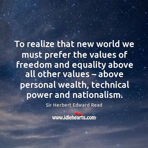 To realize that new world we must prefer the values of freedom and equality above all other values Sir Herbert Edward Read Picture Quote