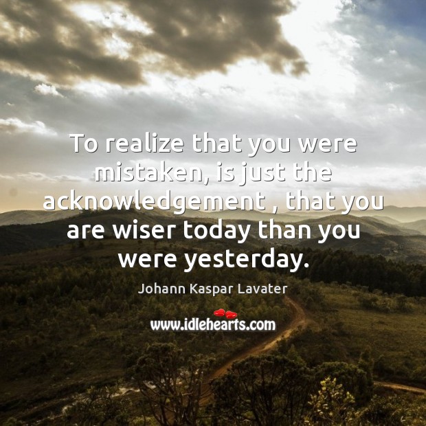 To realize that you were mistaken, is just the acknowledgement , that you Johann Kaspar Lavater Picture Quote