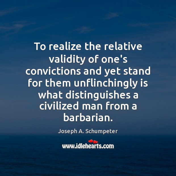 To realize the relative validity of one’s convictions and yet stand for Joseph A. Schumpeter Picture Quote