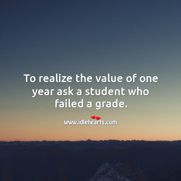 To realize the value of one year ask a student who failed a grade. Realize Quotes Image