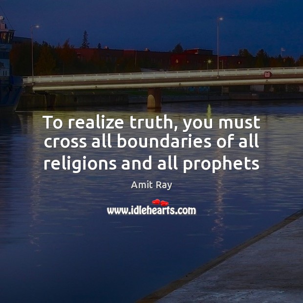 To realize truth, you must cross all boundaries of all religions and all prophets Amit Ray Picture Quote