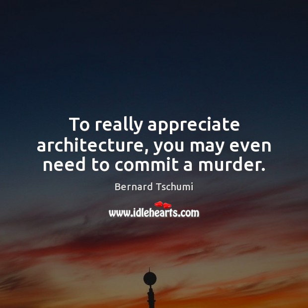 To really appreciate architecture, you may even need to commit a murder. Bernard Tschumi Picture Quote