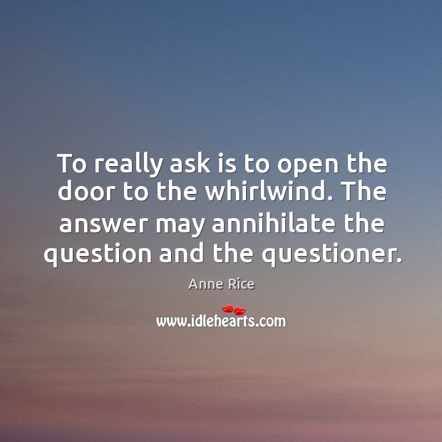 To really ask is to open the door to the whirlwind. The answer may annihilate the question and the questioner. Anne Rice Picture Quote