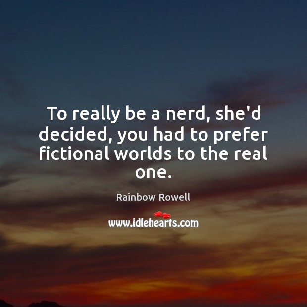 To really be a nerd, she’d decided, you had to prefer fictional worlds to the real one. Rainbow Rowell Picture Quote