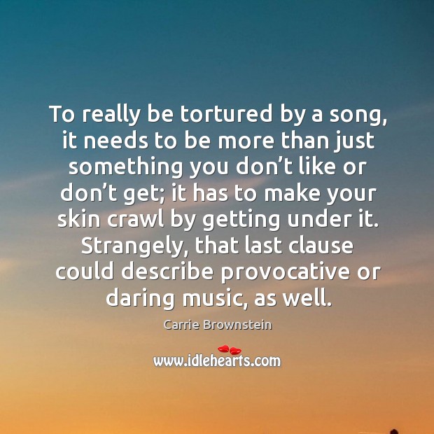 To really be tortured by a song, it needs to be more than just something you don’t like or don’t get Carrie Brownstein Picture Quote