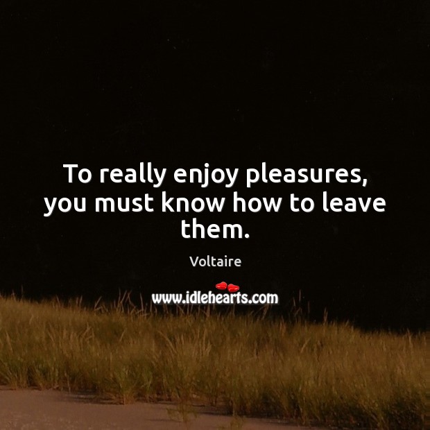 To really enjoy pleasures, you must know how to leave them. Voltaire Picture Quote