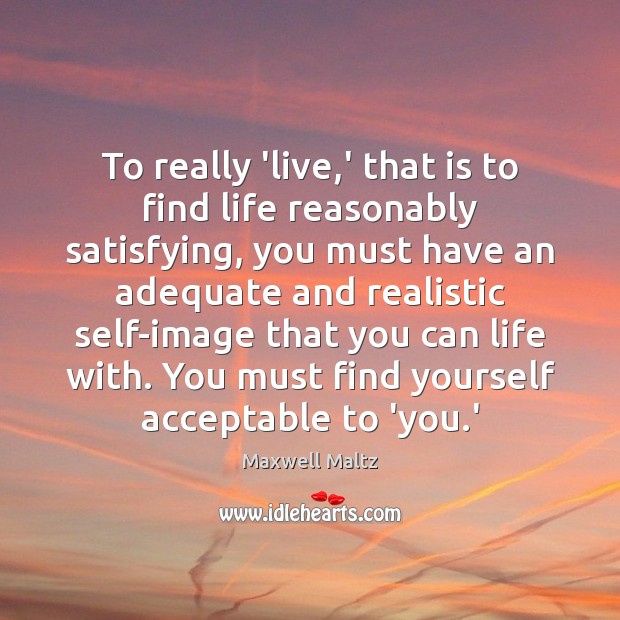 To really ‘live,’ that is to find life reasonably satisfying, you Maxwell Maltz Picture Quote