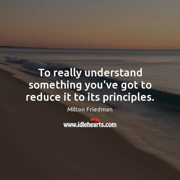 To really understand something you’ve got to reduce it to its principles. Milton Friedman Picture Quote