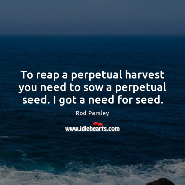 To reap a perpetual harvest you need to sow a perpetual seed. I got a need for seed. Image