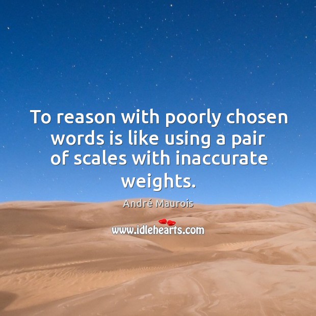 To reason with poorly chosen words is like using a pair of scales with inaccurate weights. André Maurois Picture Quote