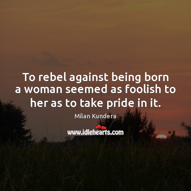 To rebel against being born a woman seemed as foolish to her as to take pride in it. Milan Kundera Picture Quote