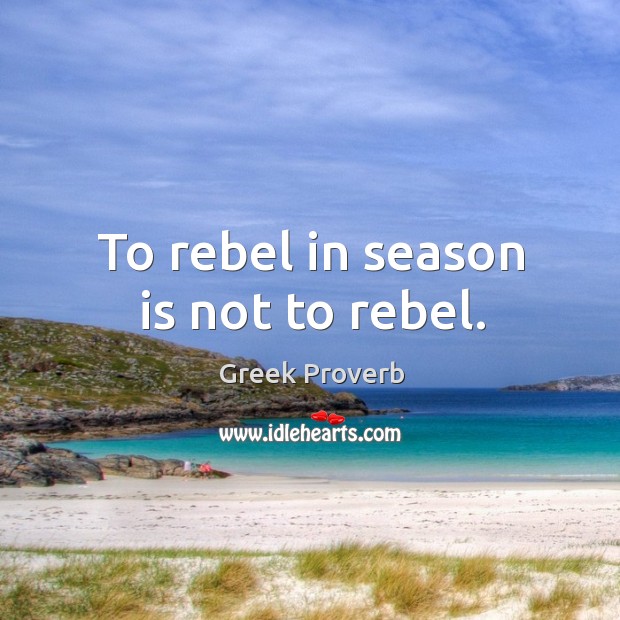 To rebel in season is not to rebel. Greek Proverbs Image