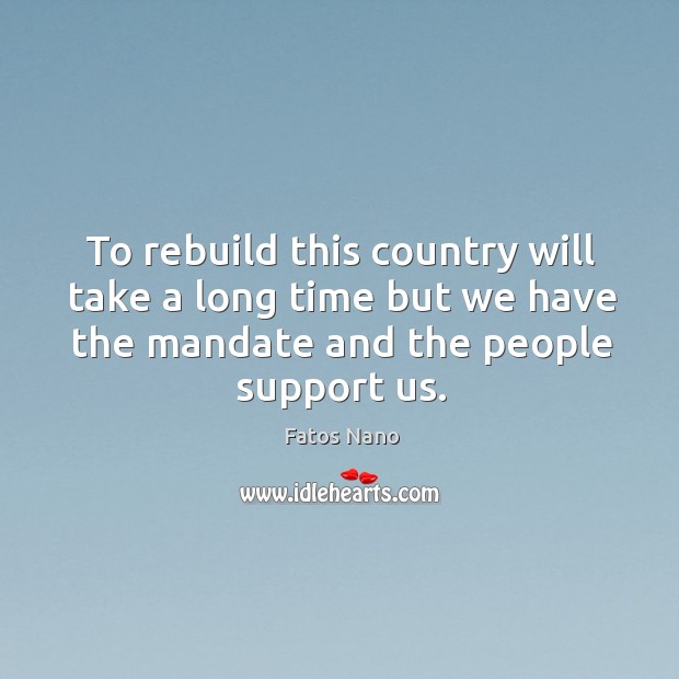 To rebuild this country will take a long time but we have the mandate and the people support us. Fatos Nano Picture Quote