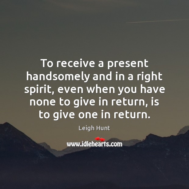 To receive a present handsomely and in a right spirit, even when 