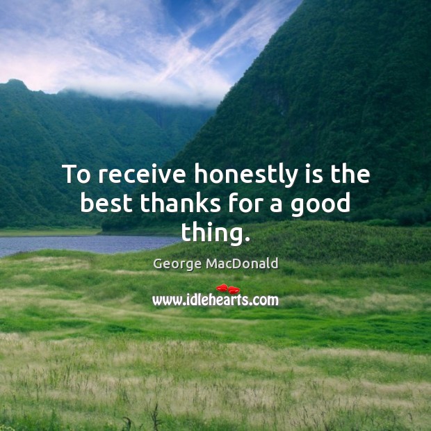 To receive honestly is the best thanks for a good thing. George MacDonald Picture Quote