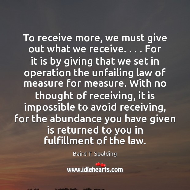To receive more, we must give out what we receive. . . . For it Baird T. Spalding Picture Quote