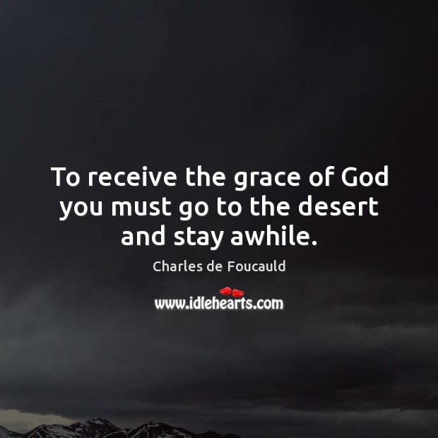 To receive the grace of God you must go to the desert and stay awhile. Charles de Foucauld Picture Quote